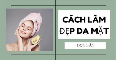 10 cách làm đẹp da mặt đơn giản tiết kiệm thời gian nhưng cực hiệu quả