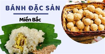 8 loại bánh đặc sản miền Bắc ĐẠI DIỆN 25 tỉnh thành ai cũng THÍCH