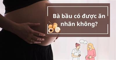 Bà bầu ăn nhãn được không? Bầu 2 tháng hay 5 tháng mới được ăn nhãn?