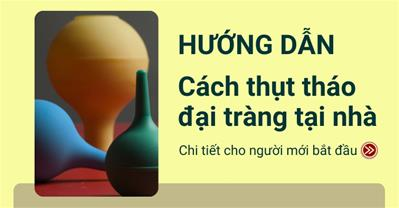 Bác sĩ chuyên khoa hướng dẫn cách thụt tháo đại tràng tại nhà đơn giản