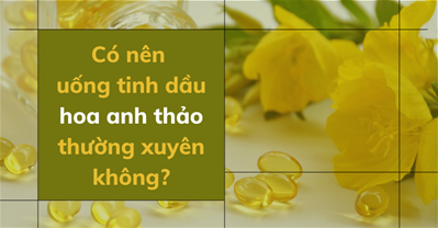 [Bác sĩ giải đáp] Có nên uống tinh dầu hoa anh thảo thường xuyên không?