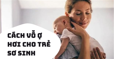 Cách vỗ ợ hơi cho trẻ sơ sinh ĐÚNG CÁCH: Hướng dẫn CHI TIẾT cho bố mẹ
