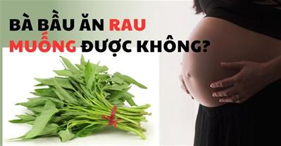 Có bầu ăn rau muống được không? Bầu mấy tháng thì nên ăn?