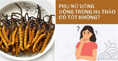 Đông trùng hạ thảo tác dụng gì với phụ nữ? Thần dược cho sức khỏe phụ nữ?