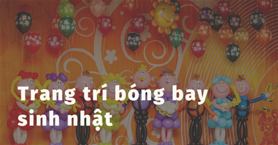 Kinh nghiệm trang trí bóng bay sinh nhật đẹp lung linh KHÔNG SÓT mẫu nào