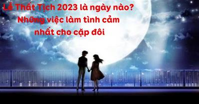 Lễ Thất Tịch 2023 là ngày nào? Những việc làm tình cảm nhất cho cặp đôi
