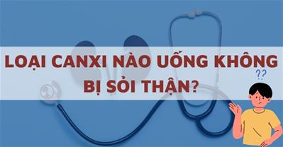 Loại canxi nào uống không bị sỏi thận và cách uống canxi tránh bị sỏi thận