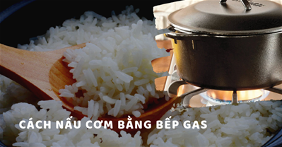 Mách bạn cách nấu cơm ngon bằng BẾP GAS khi mất điện