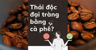 [Sự thật]: Thực hư THẢI ĐỘC đại tràng bằng cà phê có tốt không?