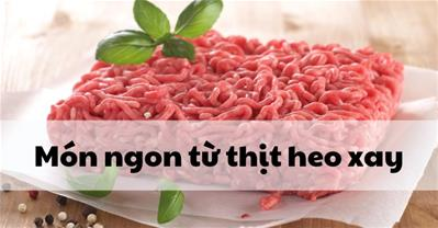 Thịt heo xay làm món gì ngon? Các món đơn giản dễ làm ai cũng mê