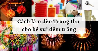 Tổng hợp các cách làm đèn Trung thu handmade, sáng tạo, đơn giản cùng bé