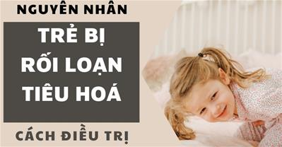 Trẻ bị rối loạn tiêu hoá: Nguyên nhân bị bệnh, triệu chứng, cách điều trị