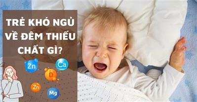 Trẻ khó ngủ về đêm thiếu chất gì? 5 chất cần phải bổ sung cho trẻ ngay