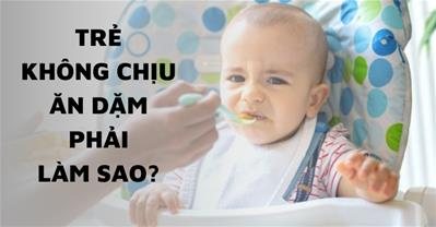 Trẻ không chịu ăn dặm phải làm sao? Giải pháp hiệu quả từ chuyên gia