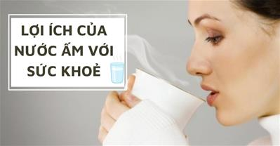 Uống nước ấm có tốt không? Uống nước nóng có tác dụng gì với sức khỏe