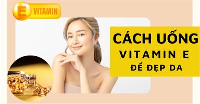 Uống vitamin e như the nào de đẹp da: Nhu cầu, thời điểm, lưu ý