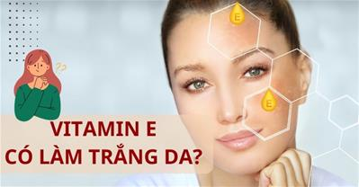 Vitamin e có làm trắng da không? Làm sao để làm trắng da bằng vitamin E